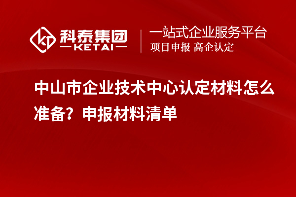 中山市企業(yè)技術(shù)中心認(rèn)定材料怎么準(zhǔn)備？申報(bào)材料清單