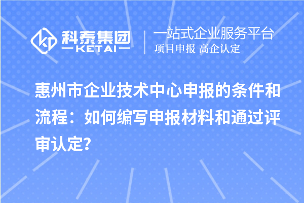 惠州市企業(yè)技術(shù)中心申報(bào)的條件和流程：如何編寫申報(bào)材料和通過評(píng)審認(rèn)定？