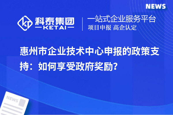惠州市企業(yè)技術(shù)中心申報(bào)的政策支持：如何享受政府獎(jiǎng)勵(lì)？