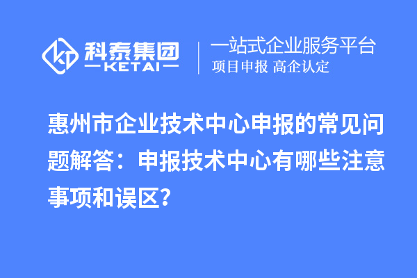 惠州市企業(yè)技術(shù)中心申報(bào)的常見問題解答：申報(bào)技術(shù)中心有哪些注意事項(xiàng)和誤區(qū)？