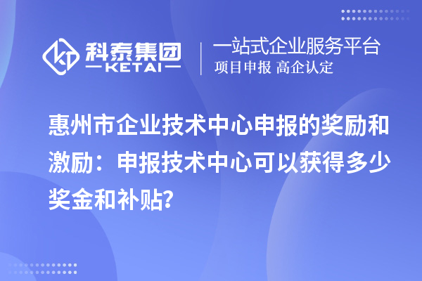 惠州市企業(yè)技術(shù)中心申報(bào)的獎(jiǎng)勵(lì)和激勵(lì)：申報(bào)技術(shù)中心可以獲得多少獎(jiǎng)金和補(bǔ)貼？