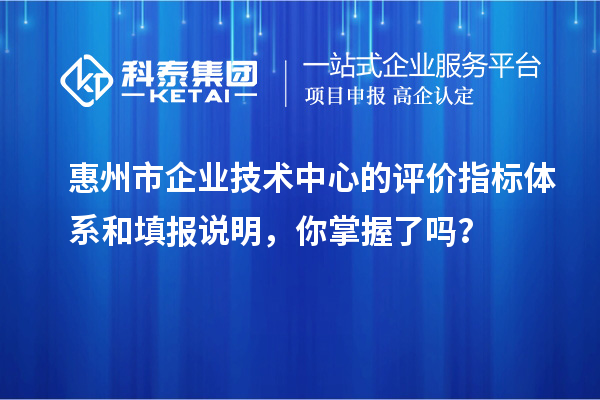 惠州市企業(yè)技術(shù)中心的評(píng)價(jià)指標(biāo)體系和填報(bào)說明，你掌握了嗎？