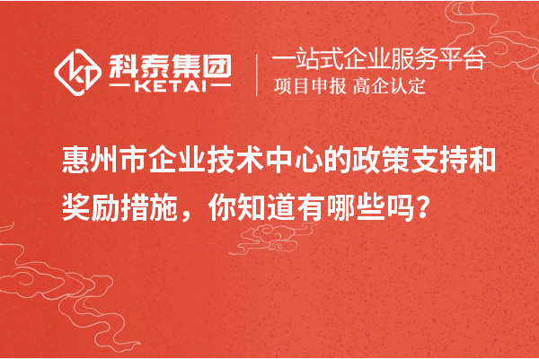 惠州市企業(yè)技術(shù)中心的政策支持和獎(jiǎng)勵(lì)措施，你知道有哪些嗎？