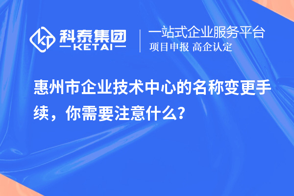 惠州市企業(yè)技術(shù)中心的名稱變更手續(xù)，你需要注意什么？