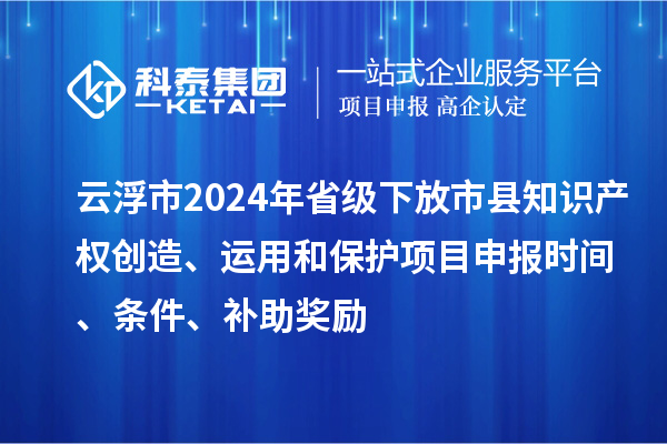 云浮市2024年省級(jí)下放市縣知識(shí)產(chǎn)權(quán)創(chuàng)造、運(yùn)用和保護(hù)項(xiàng)目申報(bào)時(shí)間、條件、補(bǔ)助獎(jiǎng)勵(lì)