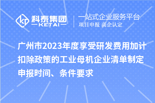 廣州市2023年度享受研發(fā)費用加計扣除政策的工業(yè)母機企業(yè)清單制定申報時間、條件要求