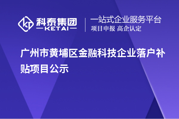 廣州市黃埔區(qū)金融科技企業(yè)落戶(hù)補(bǔ)貼項(xiàng)目公示