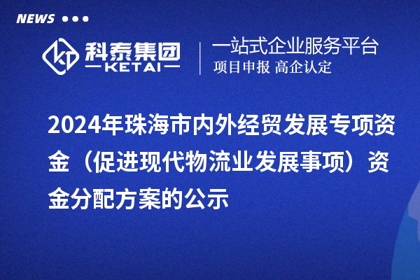 2024年珠海市內(nèi)外經(jīng)貿(mào)發(fā)展專項(xiàng)資金（促進(jìn)現(xiàn)代物流業(yè)發(fā)展事項(xiàng)）資金分配方案的公示