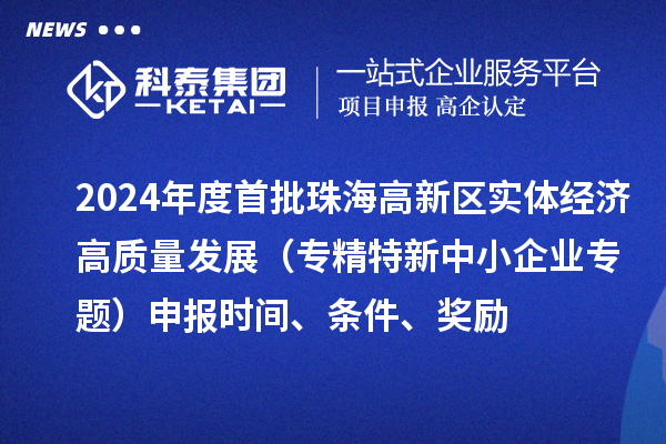 2024年度首批珠海高新區(qū)實體經(jīng)濟(jì)高質(zhì)量發(fā)展（專精特新中小企業(yè)專題）申報時間、條件、獎勵
