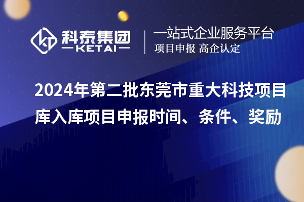 2024年第二批東莞市重大科技項目庫入庫項目申報時間、條件、獎勵