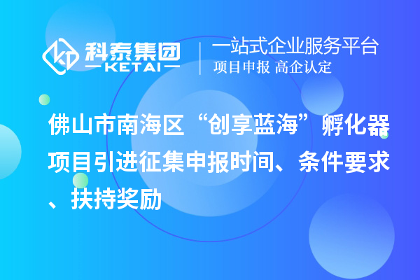 佛山市南海區(qū)“創(chuàng)享藍(lán)海”孵化器項(xiàng)目引進(jìn)征集申報時間、條件要求、扶持獎勵