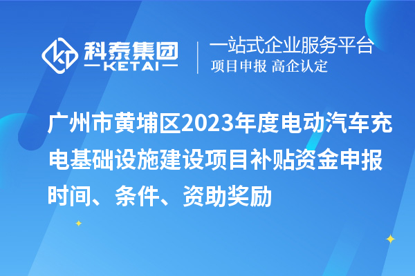 廣州市黃埔區(qū)2023年度電動(dòng)汽車(chē)充電基礎(chǔ)設(shè)施建設(shè)項(xiàng)目補(bǔ)貼資金申報(bào)時(shí)間、條件、資助獎(jiǎng)勵(lì)