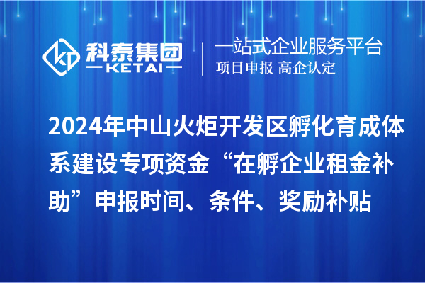 2024年中山火炬開發(fā)區(qū)孵化育成體系建設(shè)專項(xiàng)資金“在孵企業(yè)租金補(bǔ)助”申報(bào)時(shí)間、條件、獎(jiǎng)勵(lì)補(bǔ)貼
