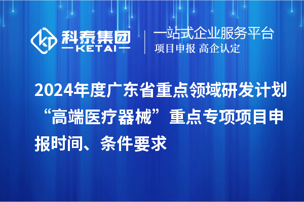 2024年度廣東省重點(diǎn)領(lǐng)域研發(fā)計(jì)劃“高端醫(yī)療器械”重點(diǎn)專項(xiàng)項(xiàng)目申報(bào)時(shí)間、條件要求