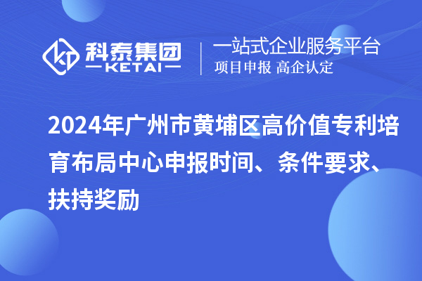 2024年廣州市黃埔區(qū)高價值專利培育布局中心申報時間、條件要求、扶持獎勵