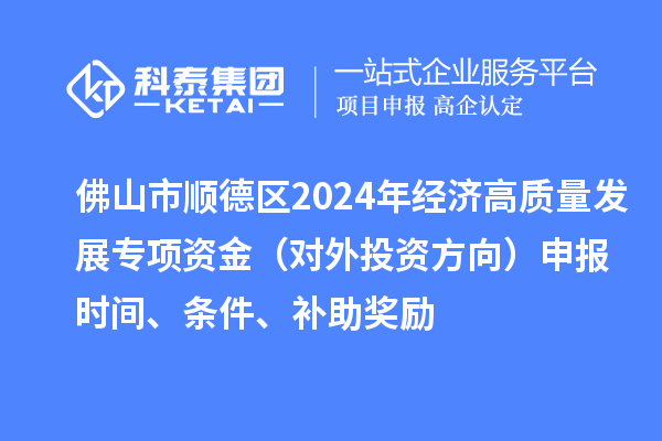 佛山市順德區(qū)2024年經(jīng)濟(jì)高質(zhì)量發(fā)展專項(xiàng)資金（對(duì)外投資方向）申報(bào)時(shí)間、條件、補(bǔ)助獎(jiǎng)勵(lì)