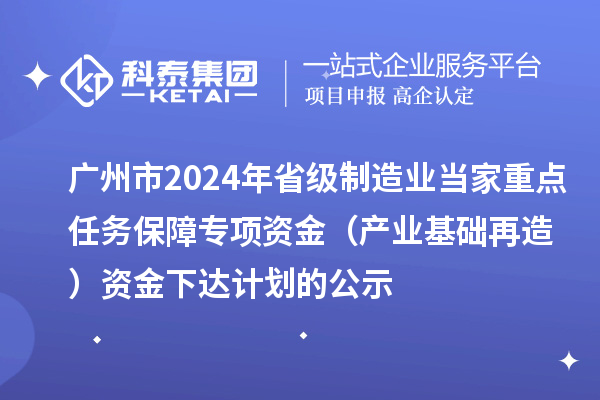 廣州市2024年省級制造業(yè)當(dāng)家重點(diǎn)任務(wù)保障專項(xiàng)資金（產(chǎn)業(yè)基礎(chǔ)再造）資金下達(dá)計(jì)劃的公示
