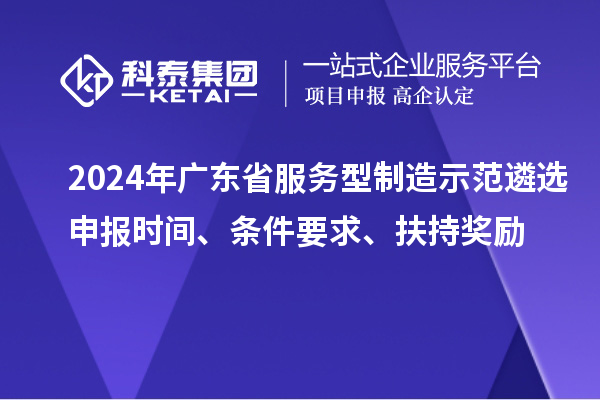 2024年廣東省服務(wù)型制造示范遴選申報(bào)時(shí)間、條件要求、扶持獎(jiǎng)勵(lì)
