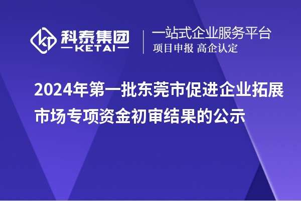 2024年第一批東莞市促進(jìn)企業(yè)拓展市場(chǎng)專(zhuān)項(xiàng)資金初審結(jié)果的公示