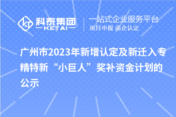 廣州市2023年新增認(rèn)定及新遷入專精特新“小巨人”獎補(bǔ)資金計(jì)劃的公示
