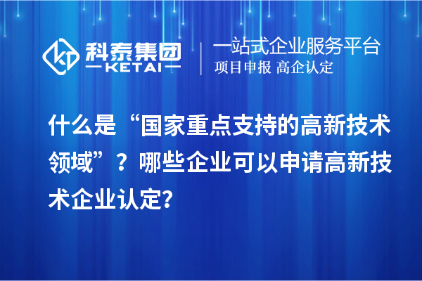 什么是“國(guó)家重點(diǎn)支持的高新技術(shù)領(lǐng)域”？哪些企業(yè)可以申請(qǐng)<a href=http://www.bxlmsc.com target=_blank class=infotextkey>高新技術(shù)企業(yè)認(rèn)定</a>？