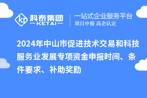 2024年中山市促進技術交易和科技服務業(yè)發(fā)展專項資金申報時間、條件要求、補助獎勵