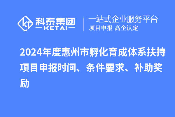 2024年度惠州市孵化育成體系扶持項(xiàng)目申報(bào)時(shí)間、條件要求、補(bǔ)助獎(jiǎng)勵(lì)