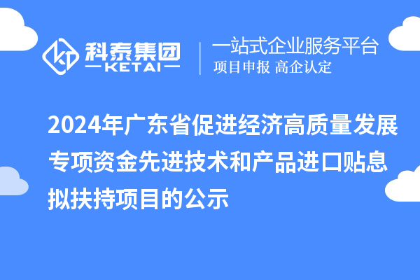 2024年廣東省促進(jìn)經(jīng)濟(jì)高質(zhì)量發(fā)展專項資金先進(jìn)技術(shù)和產(chǎn)品進(jìn)口貼息擬扶持項目的公示