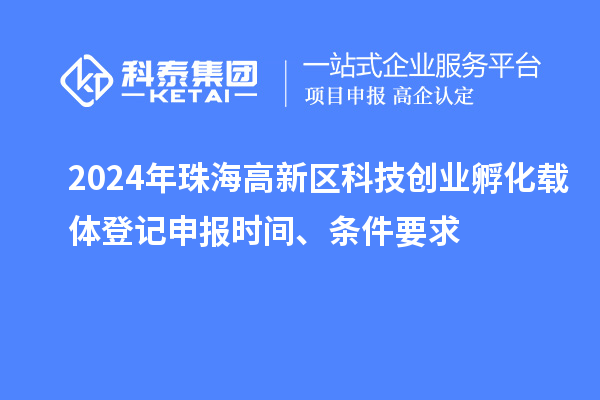 2024年珠海高新區(qū)科技創(chuàng)業(yè)孵化載體登記申報時間、條件要求