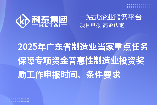 2025年廣東省制造業(yè)當(dāng)家重點任務(wù)保障專項資金普惠性制造業(yè)投資獎勵工作申報時間、條件要求