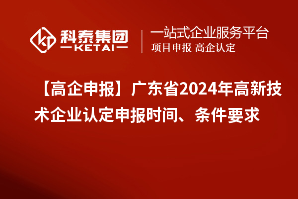 【高企申報】廣東省2024年高新技術企業(yè)認定申報時間、條件要求