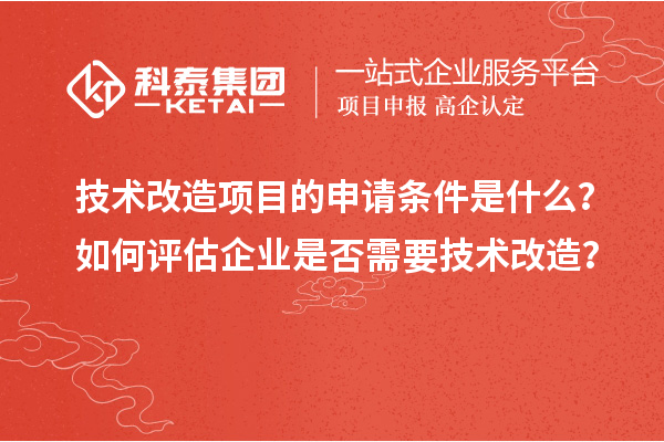 技術(shù)改造項(xiàng)目的申請(qǐng)條件是什么？如何評(píng)估企業(yè)是否需要技術(shù)改造？