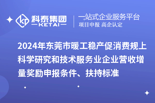 2024年東莞市暖工穩(wěn)產(chǎn)促消費規(guī)上科學(xué)研究和技術(shù)服務(wù)業(yè)企業(yè)營收增量獎勵申報條件、扶持標準