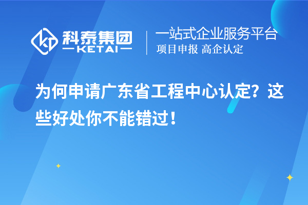 為何申請廣東省工程中心認(rèn)定？這些好處你不能錯(cuò)過！