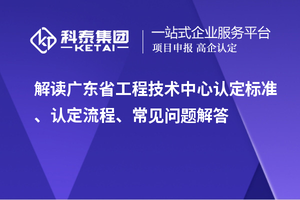 解讀廣東省工程技術中心認定標準、認定流程、常見問題解答