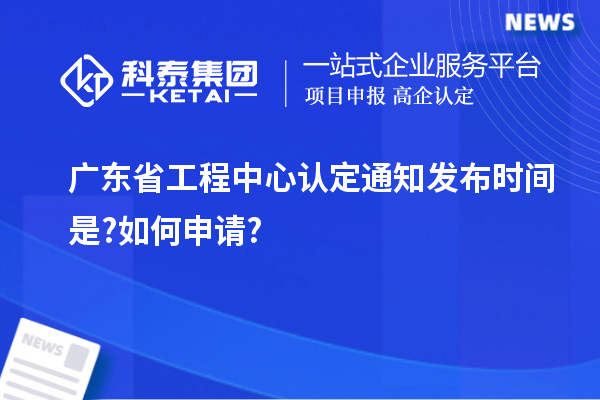 廣東省工程中心認(rèn)定通知發(fā)布時(shí)間是?如何申請(qǐng)?