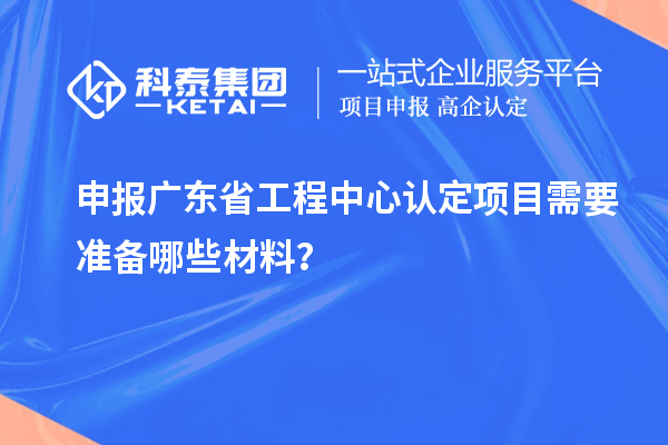 申報廣東省工程中心認定項目需要準備哪些材料？