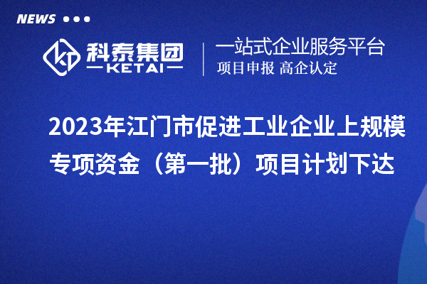 2023年江門市促進(jìn)工業(yè)企業(yè)上規(guī)模專項(xiàng)資金（第一批）項(xiàng)目計(jì)劃下達(dá)