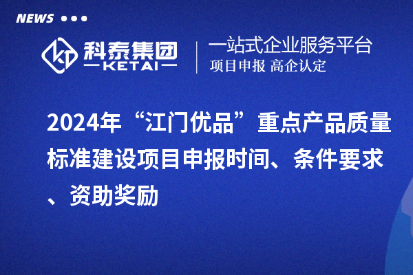 2024年“江門優(yōu)品”重點產(chǎn)品質(zhì)量標準建設(shè)項目申報時間、條件要求、資助獎勵