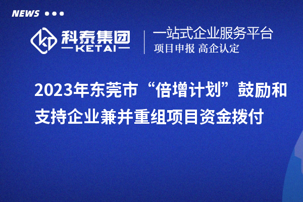 2023年東莞市“倍增計劃”鼓勵和支持企業(yè)兼并重組項目資金撥付