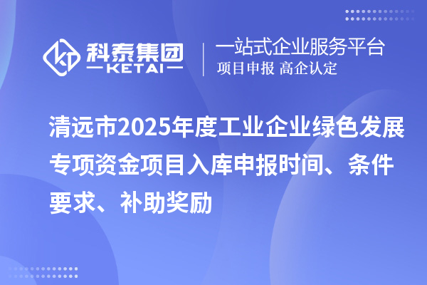 清遠(yuǎn)市2025年度工業(yè)企業(yè)綠色發(fā)展專項資金項目入庫申報時間、條件要求、補(bǔ)助獎勵