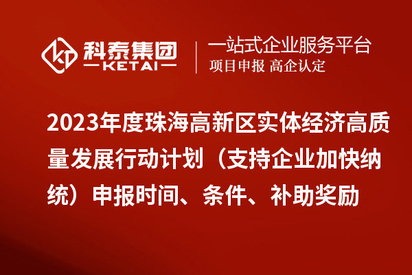 2023年度珠海高新區(qū)實(shí)體經(jīng)濟(jì)高質(zhì)量發(fā)展行動(dòng)計(jì)劃（支持企業(yè)加快納統(tǒng)）申報(bào)時(shí)間、條件、補(bǔ)助獎(jiǎng)勵(lì)