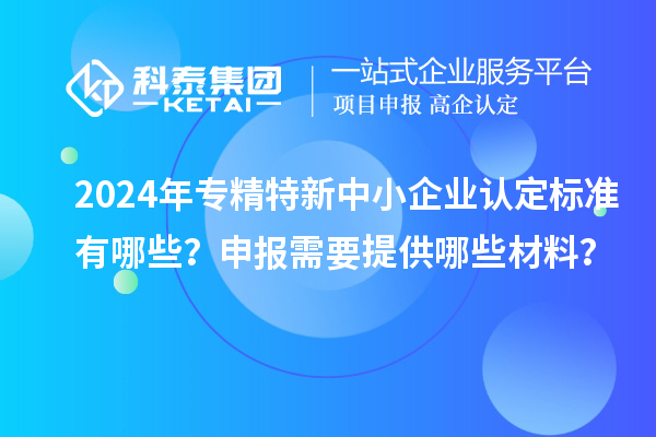 2024年<a href=http://www.bxlmsc.com/fuwu/zhuanjingtexin.html target=_blank class=infotextkey>專精特新中小企業(yè)</a>認(rèn)定標(biāo)準(zhǔn)有哪些？申報(bào)需要提供哪些材料？