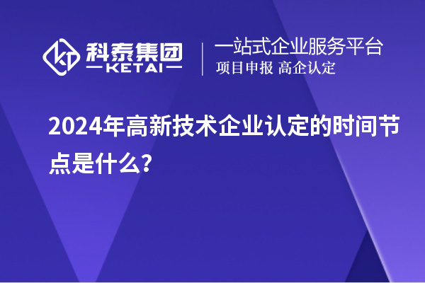 2024年高新技術(shù)企業(yè)認(rèn)定的時間節(jié)點是什么？