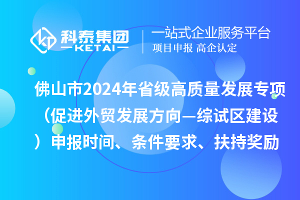 佛山市2024年省級促進經(jīng)濟高質(zhì)量發(fā)展專項資金（促進外貿(mào)發(fā)展方向—綜試區(qū)建設(shè)）申報時間、條件要求、扶持獎勵