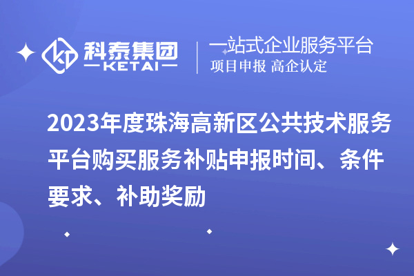 2023年度珠海高新區(qū)公共技術(shù)服務(wù)平臺購買服務(wù)補(bǔ)貼申報時間、條件要求、補(bǔ)助獎勵