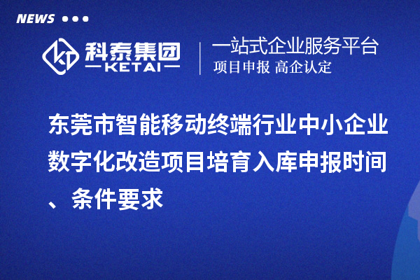 東莞市智能移動終端行業(yè)中小企業(yè)數(shù)字化改造項目培育入庫申報時間、條件要求