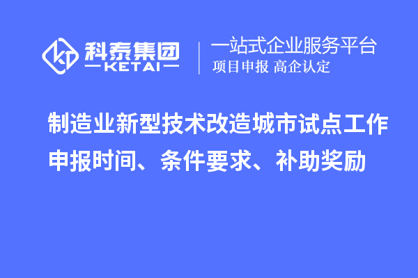 制造業(yè)新型技術(shù)改造城市試點(diǎn)工作申報(bào)時(shí)間、條件要求、補(bǔ)助獎(jiǎng)勵(lì)
