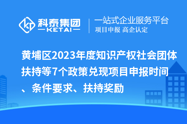 黃埔區(qū)2023年度知識(shí)產(chǎn)權(quán)社會(huì)團(tuán)體扶持等7個(gè)政策兌現(xiàn)<a href=http://www.bxlmsc.com/shenbao.html target=_blank class=infotextkey>項(xiàng)目申報(bào)</a>時(shí)間、條件要求、扶持獎(jiǎng)勵(lì)
