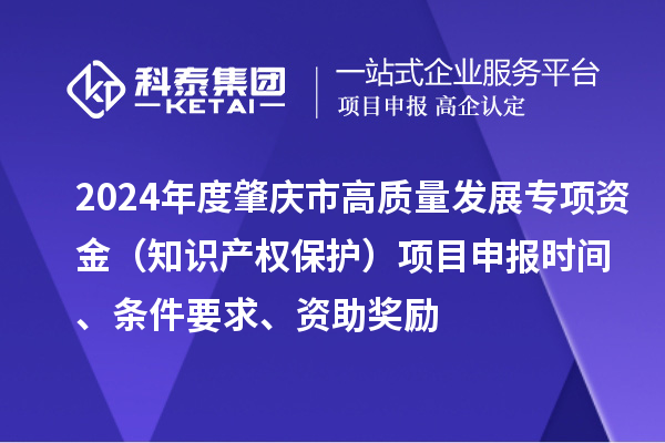 2024年度肇慶市高質(zhì)量發(fā)展專項(xiàng)資金（知識(shí)產(chǎn)權(quán)保護(hù)）項(xiàng)目申報(bào)時(shí)間、條件要求、資助獎(jiǎng)勵(lì)